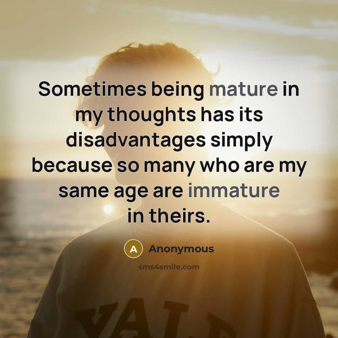 “Sometimes being mature in my thoughts has its disadvantages simply because so many who are my same age are immature in theirs.” quote by Anonymous