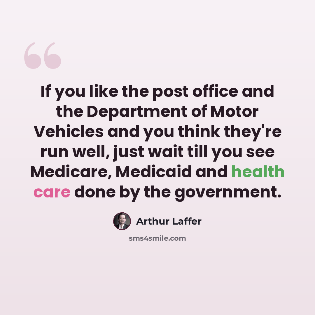 “If you like the post office and the Department of Motor Vehicles and you think they're run well, just wait till you see Medicare, Medicaid and health care done by the government.” quote by Arthur Laffer