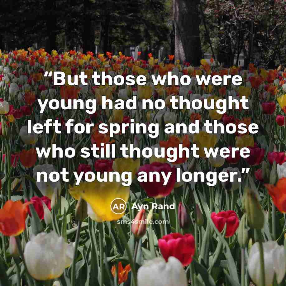 “But those who were young had no thought left for spring and those who still thought were not young any longer.” quote by Ayn Rand