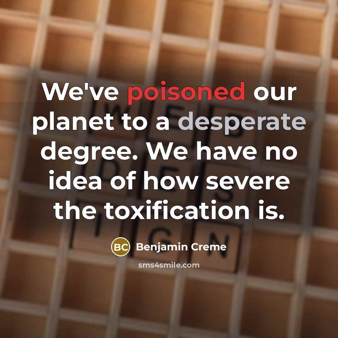“We've poisoned our planet to a desperate degree. We have no idea of how severe the toxification is.” quote by Benjamin Creme
