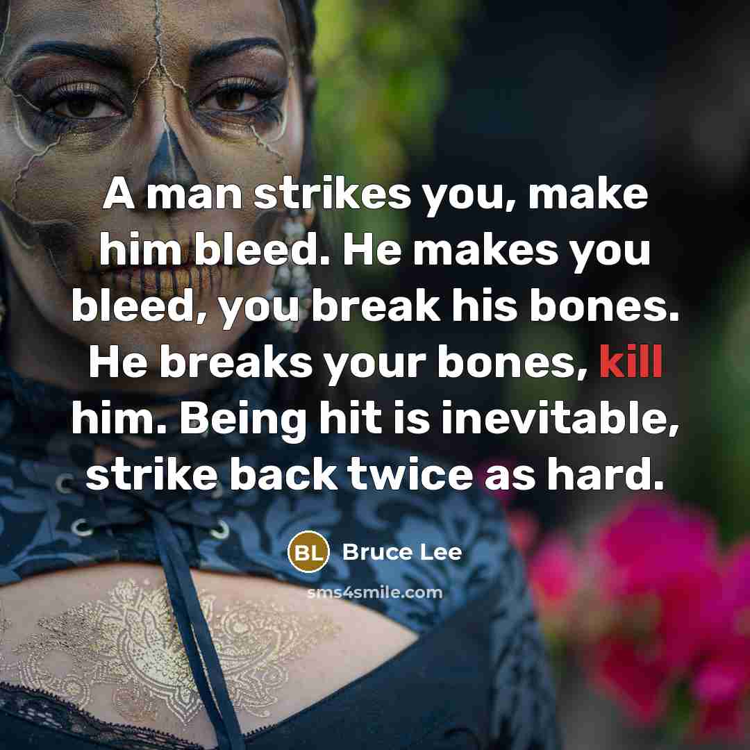 “A man strikes you, make him bleed. He makes you bleed, you break his bones. He breaks your bones, kill him. Being hit is inevitable, strike back twice as hard.” quote by Bruce Lee