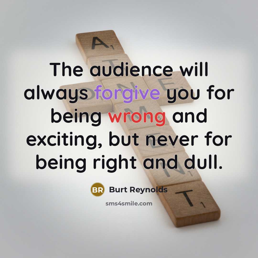 “The audience will always forgive you for being wrong and exciting, but never for being right and dull.” quote by Burt Reynolds