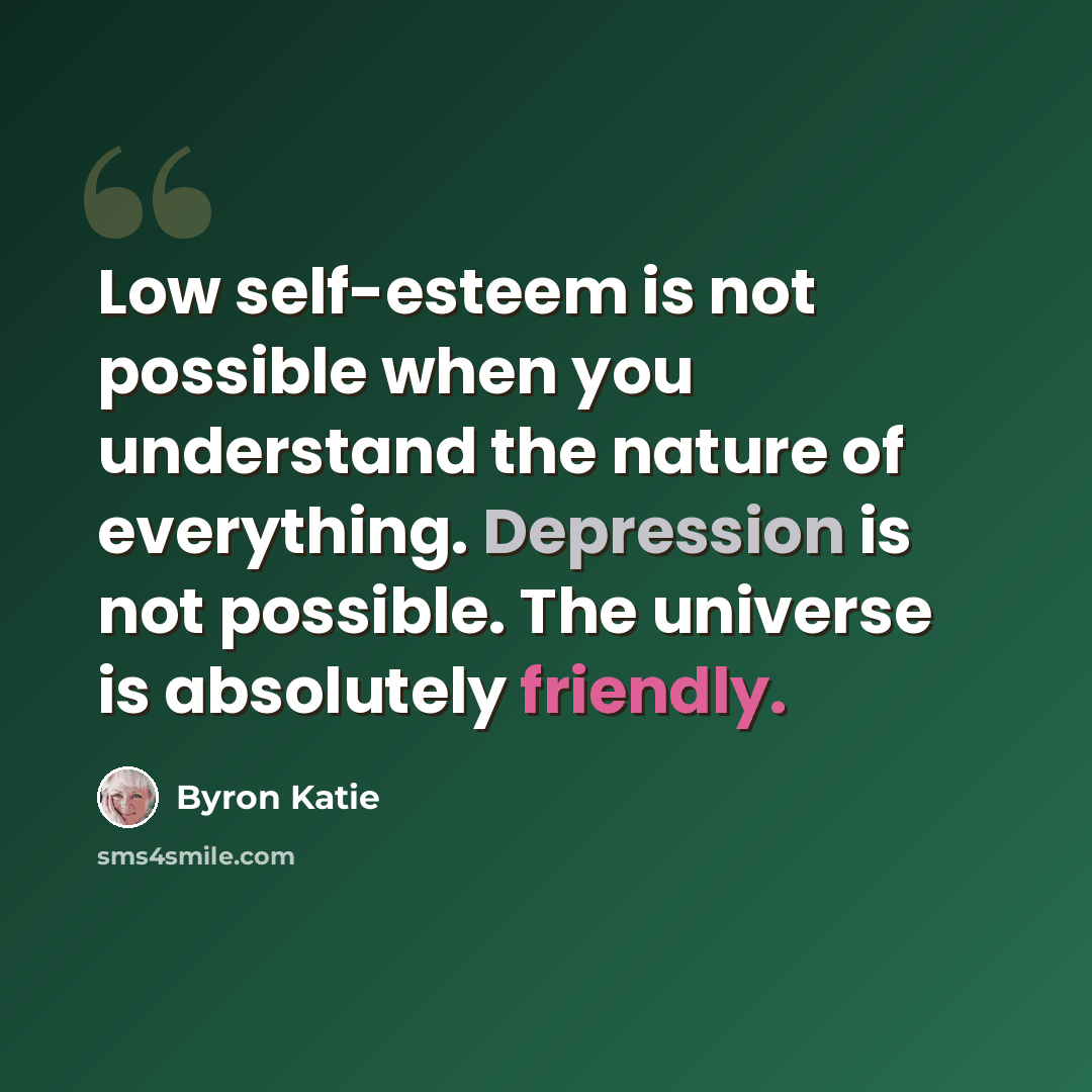 “Low self-esteem is not possible when you understand the nature of everything. Depression is not possible. The universe is absolutely friendly.” quote by Byron Katie