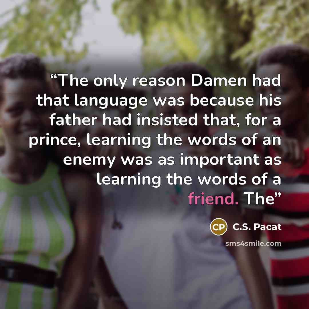 “The only reason Damen had that language was because his father had insisted that, for a prince, learning the words of an enemy was as important as learning the words of a friend. The” quote by C.S. Pacat