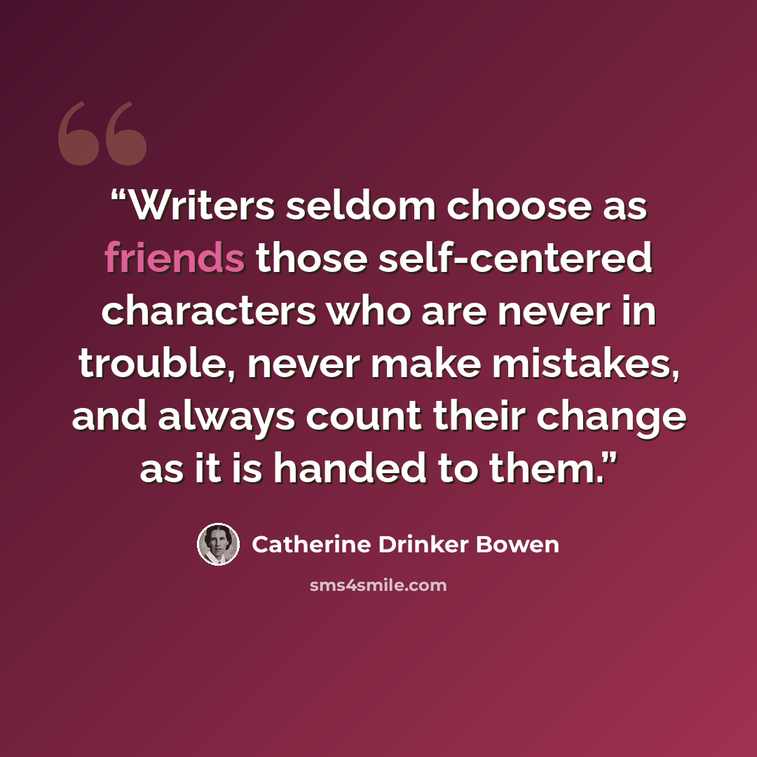 “Writers seldom choose as friends those self-centered characters who are never in trouble, never make mistakes, and always count their change as it is handed to them.” quote by Catherine Drinker Bowen