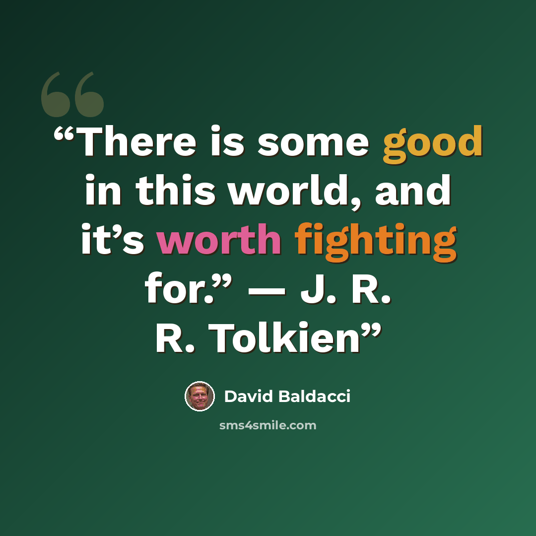 “There is some good in this world, and it’s worth fighting for.” — J. R. R. Tolkien” quote by David Baldacci