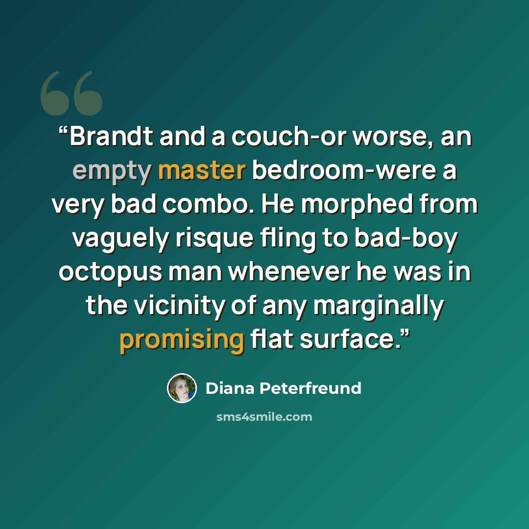 “Brandt and a couch-or worse, an empty master bedroom-were a very bad combo. He morphed from vaguely risque fling to bad-boy octopus man whenever he was in the vicinity of any marginally promising flat surface.” quote by Diana Peterfreund