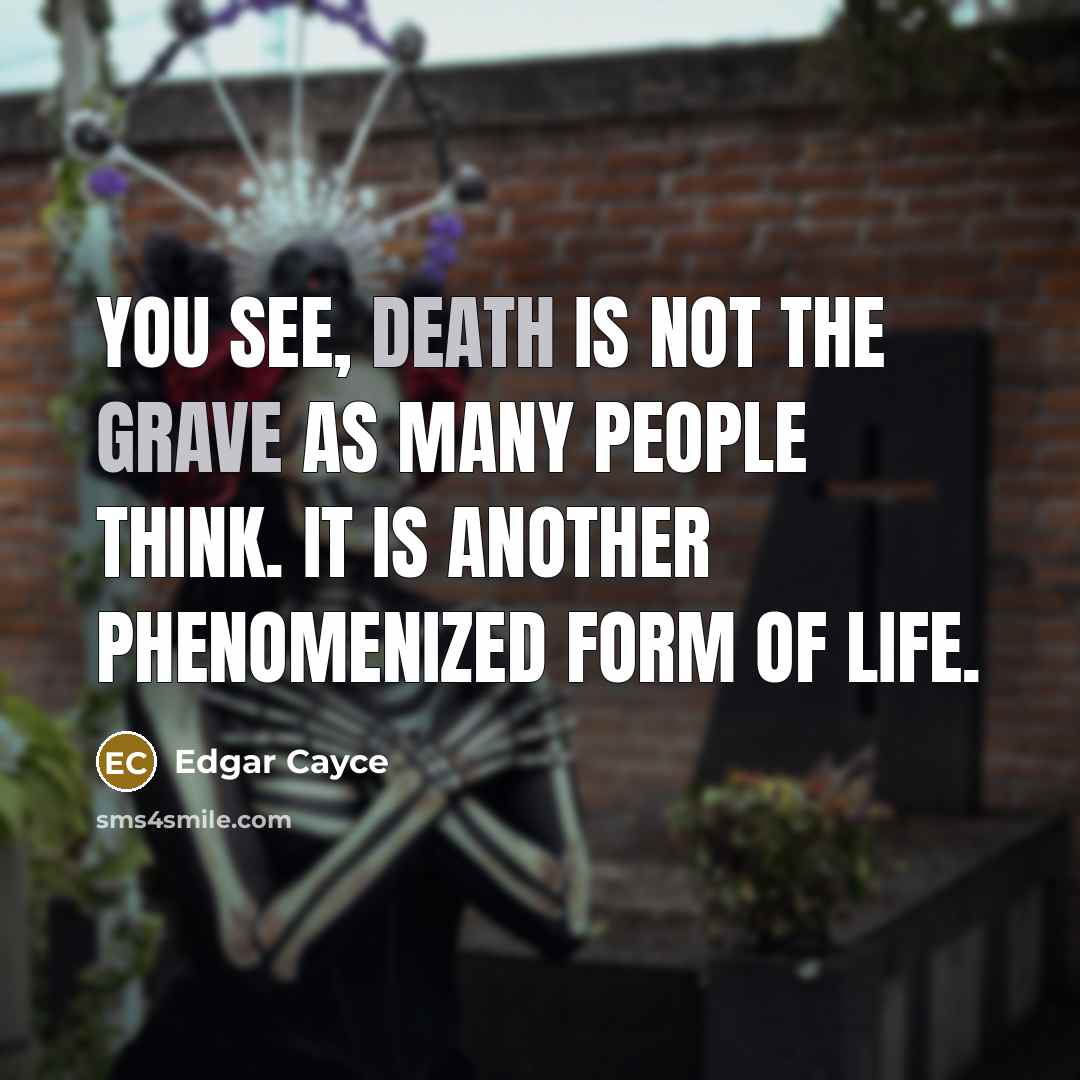 “You see, death is not the grave as many people think. It is another phenomenized form of life.” quote by Edgar Cayce