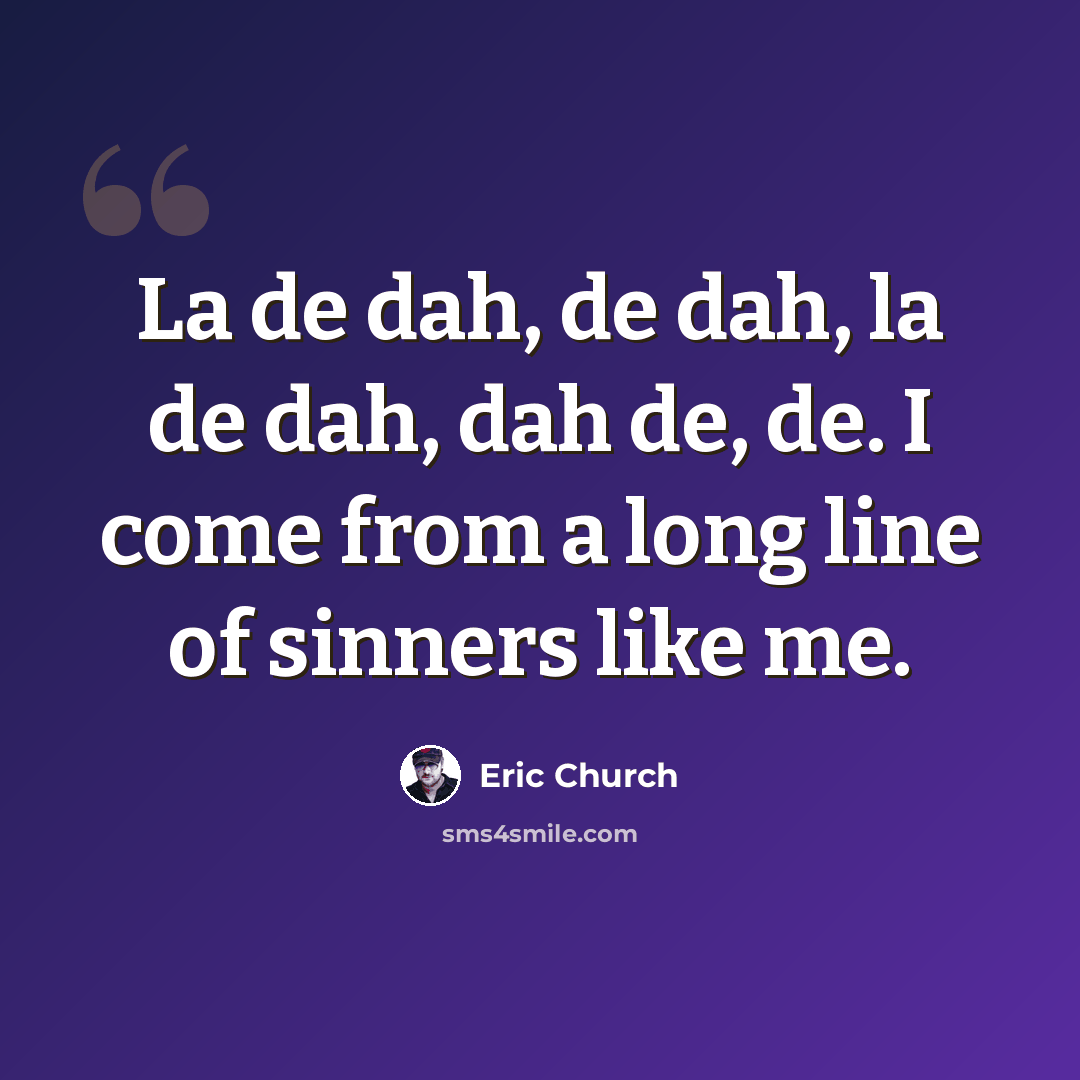 “La de dah, de dah, la de dah, dah de, de. I come from a long line of sinners like me.” quote by Eric Church