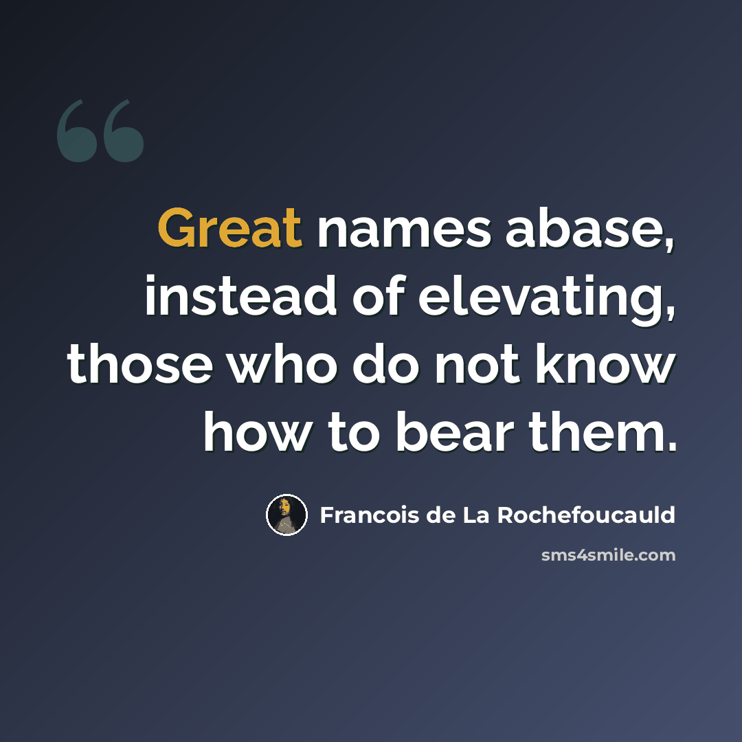 “Great names abase, instead of elevating, those who do not know how to bear them.” quote by Francois de La Rochefoucauld
