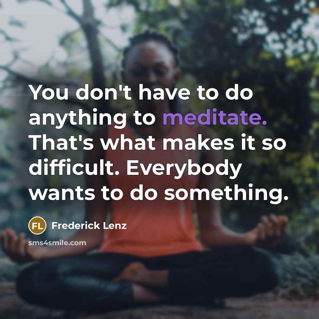 “You don't have to do anything to meditate. That's what makes it so difficult. Everybody wants to do something.” quote by Frederick Lenz