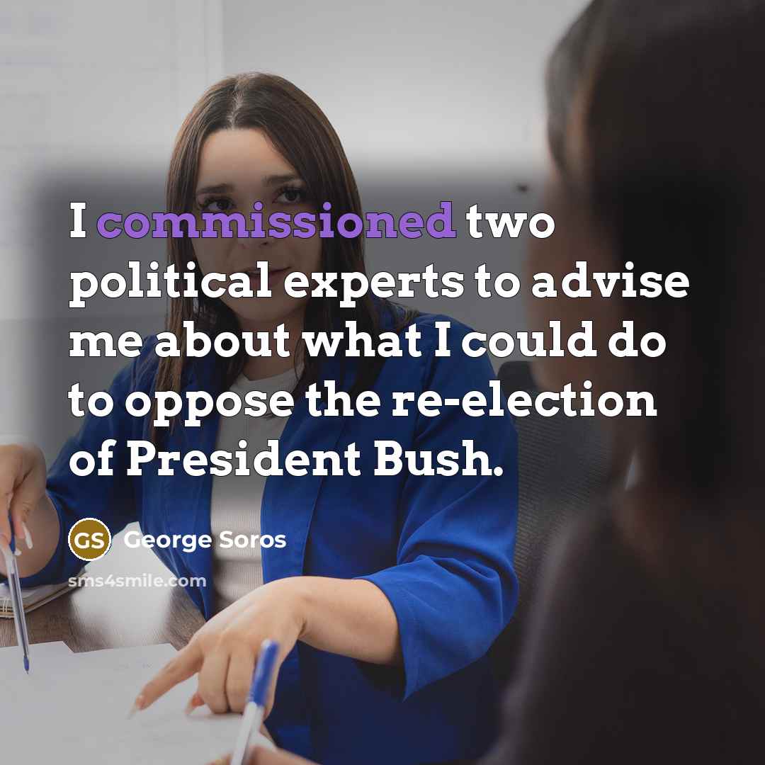 “I commissioned two political experts to advise me about what I could do to oppose the re-election of President Bush.” quote by George Soros