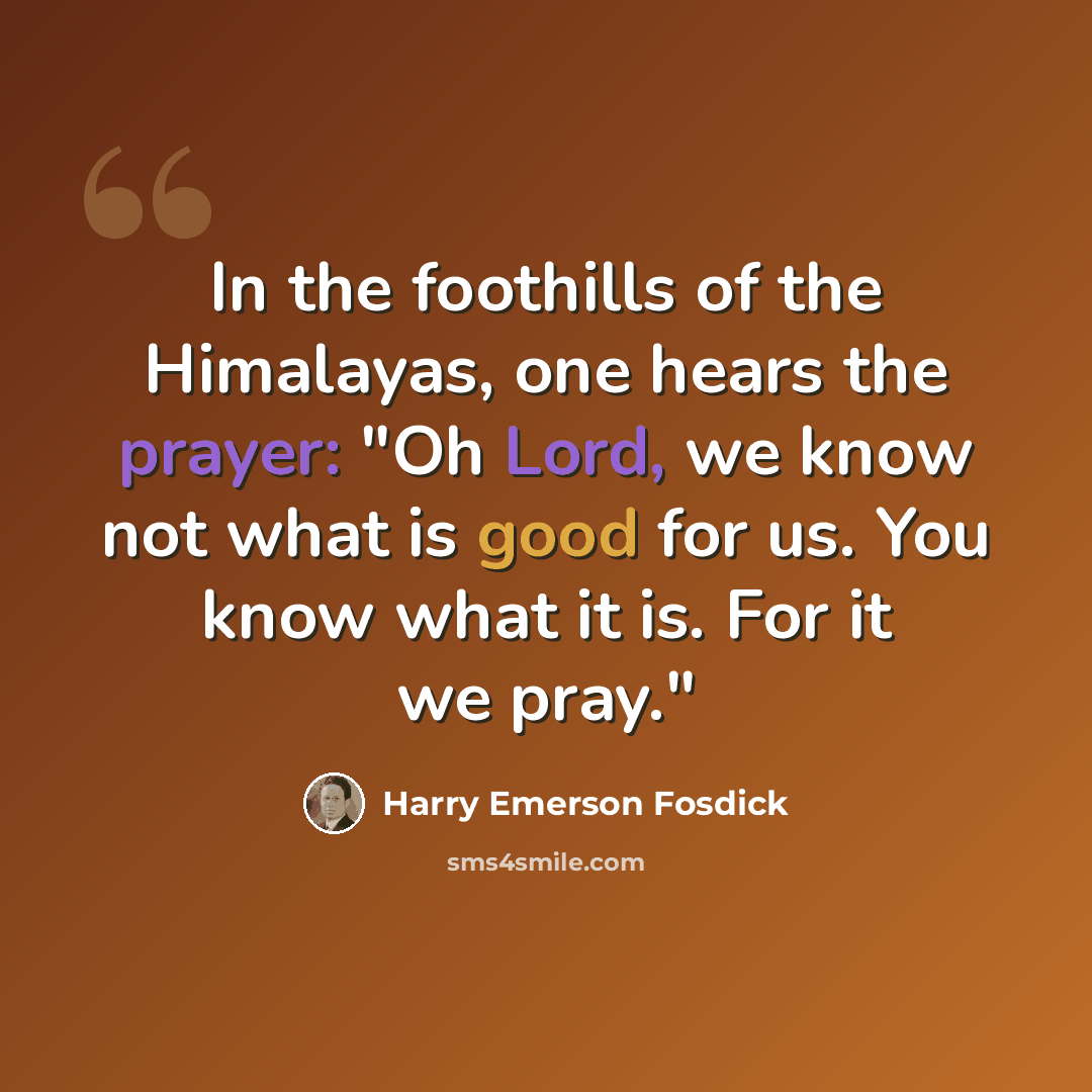 “In the foothills of the Himalayas, one hears the prayer: "Oh Lord, we know not what is good for us. You know what it is. For it we pray."” quote by Harry Emerson Fosdick
