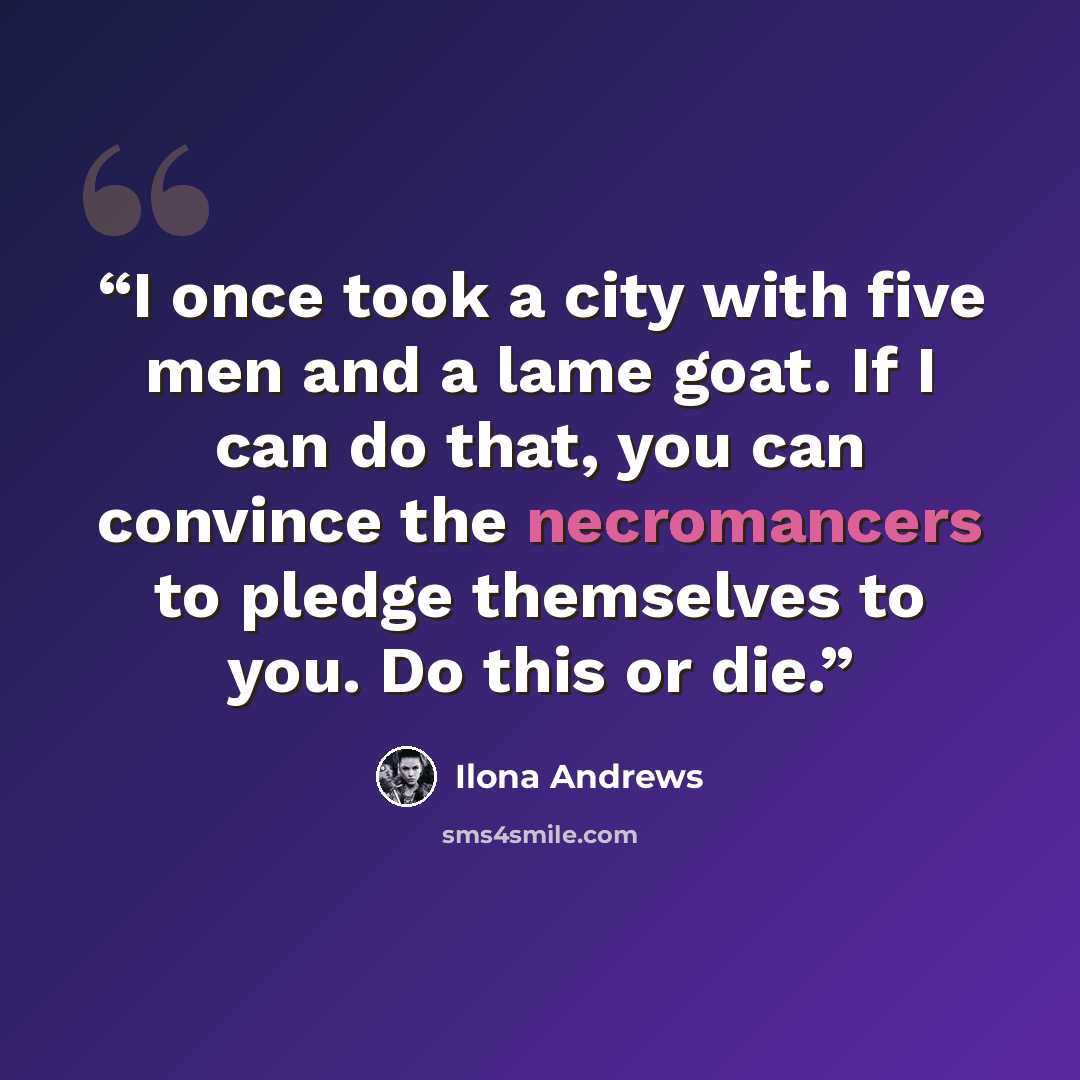 “I once took a city with five men and a lame goat. If I can do that, you can convince the necromancers to pledge themselves to you. Do this or die.” quote by Ilona Andrews