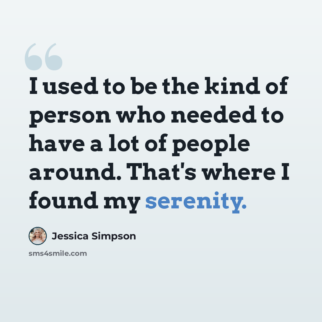 “I used to be the kind of person who needed to have a lot of people around. That's where I found my serenity.” quote by Jessica Simpson