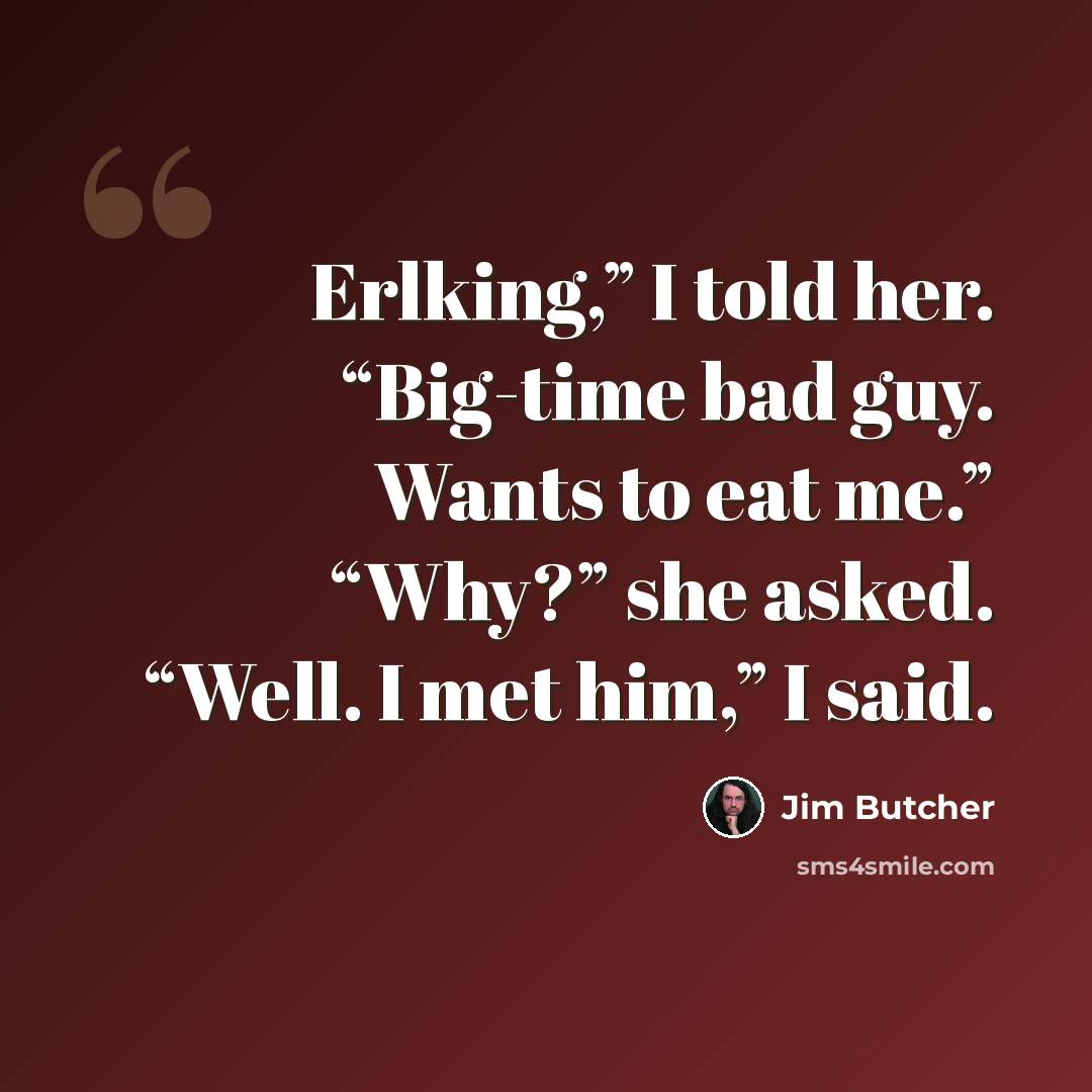 “Erlking,” I told her. “Big-time bad guy. Wants to eat me.” “Why?” she asked. “Well. I met him,” I said.” quote by Jim Butcher