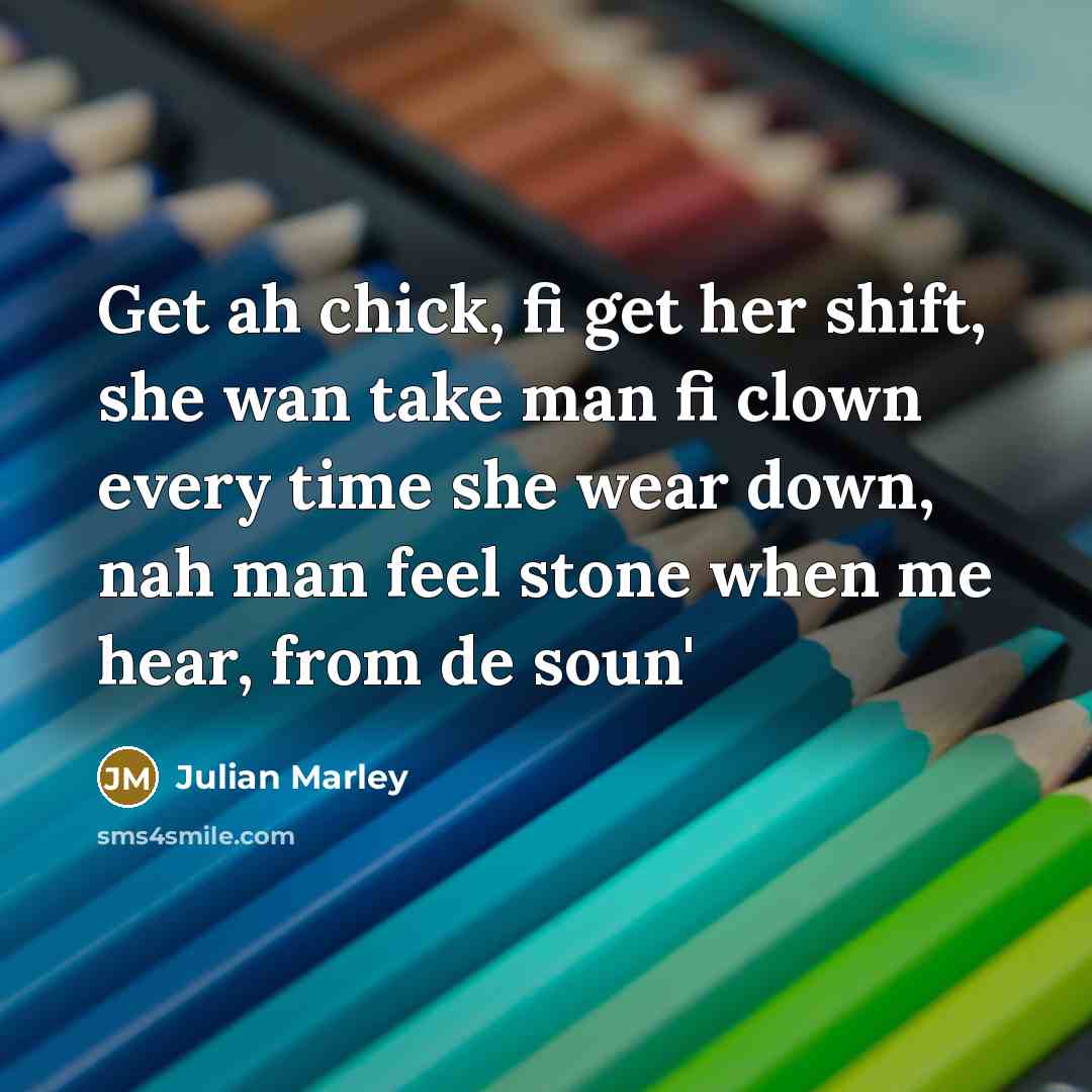 “Get ah chick, fi get her shift, she wan take man fi clown every time she wear down, nah man feel stone when me hear, from de soun'” quote by Julian Marley