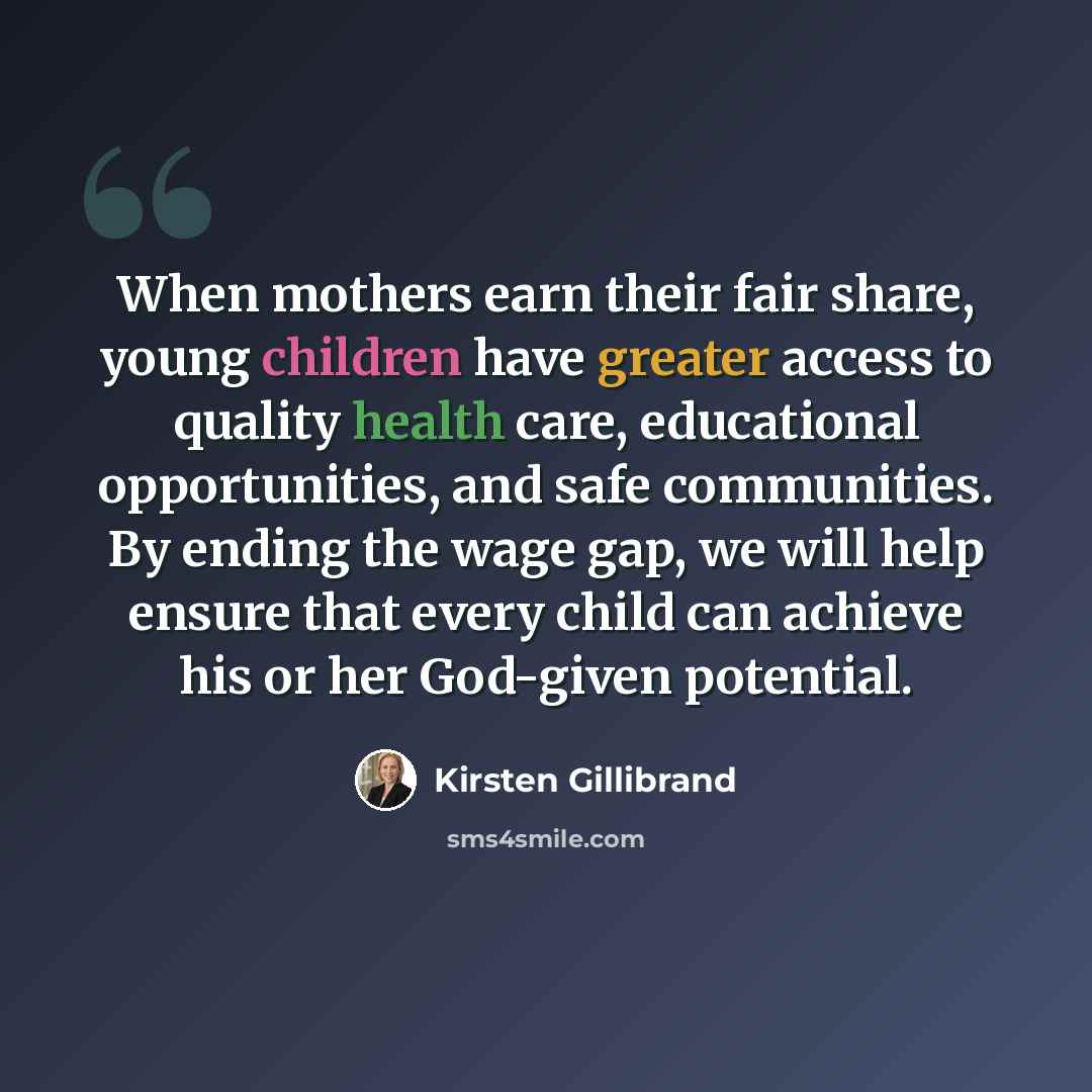 “When mothers earn their fair share, young children have greater access to quality health care, educational opportunities, and safe communities. By ending the wage gap, we will help ensure that every child can achieve his or her God-given potential.” quote by Kirsten Gillibrand