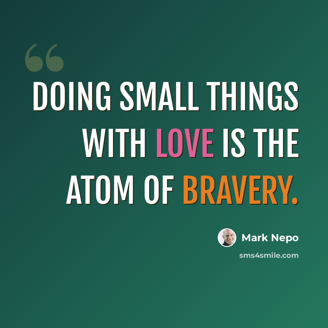 “Doing small things with love is the atom of bravery.” quote by Mark Nepo