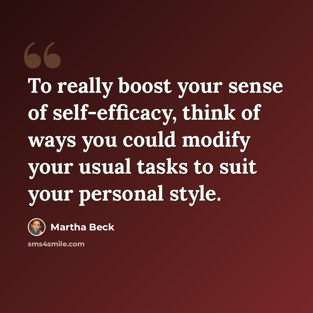 “To really boost your sense of self-efficacy, think of ways you could modify your usual tasks to suit your personal style.” quote by Martha Beck