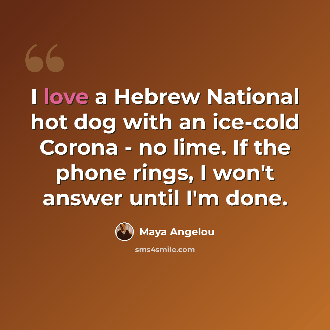 “I love a Hebrew National hot dog with an ice-cold Corona - no lime. If the phone rings, I won't answer until I'm done.” quote by Maya Angelou