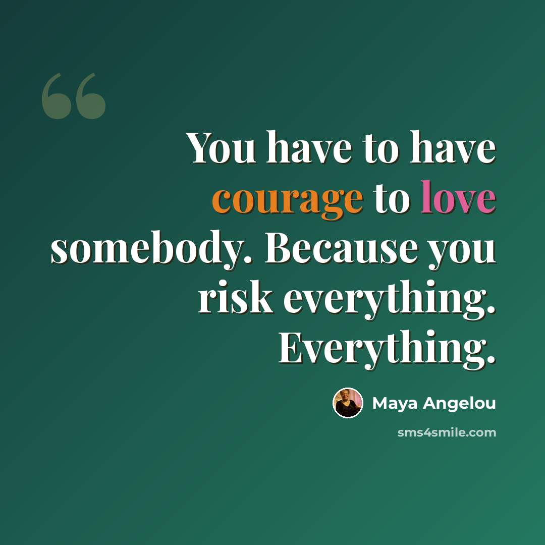 “You have to have courage to love somebody. Because you risk everything. Everything.” quote by Maya Angelou