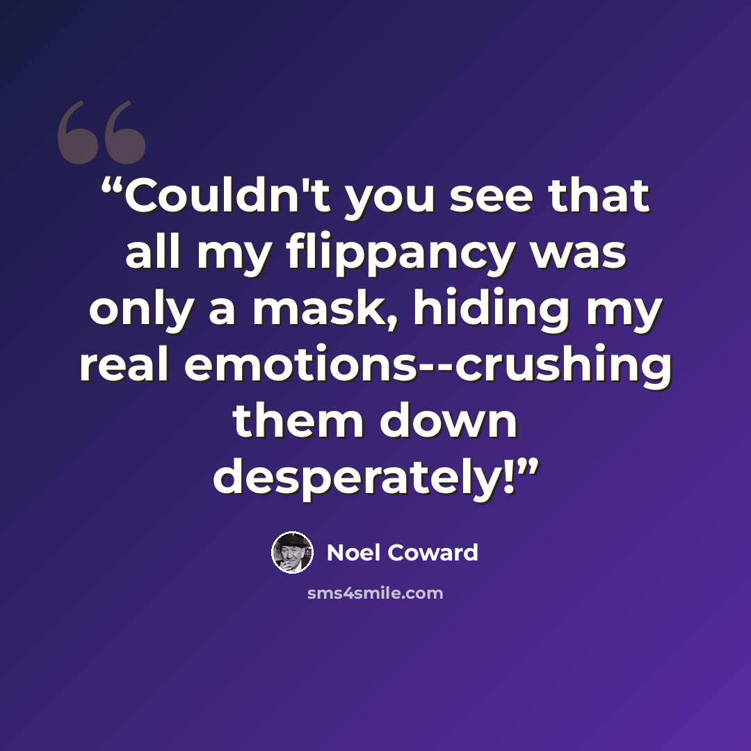 “Couldn't you see that all my flippancy was only a mask, hiding my real emotions--crushing them down desperately!” quote by Noël Coward