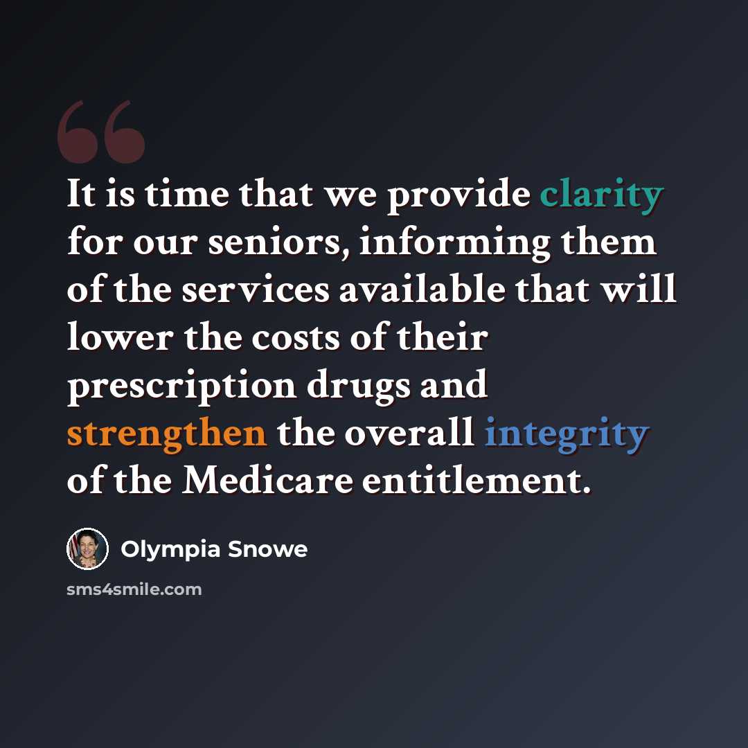 “It is time that we provide clarity for our seniors, informing them of the services available that will lower the costs of their prescription drugs and strengthen the overall integrity of the Medicare entitlement.” quote by Olympia Snowe