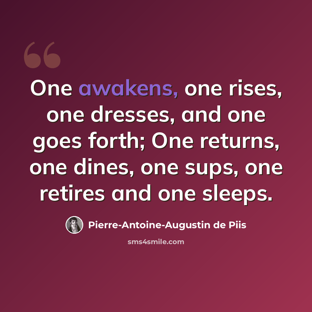 “One awakens, one rises, one dresses, and one goes forth; One returns, one dines, one sups, one retires and one sleeps.” quote by Pierre-Antoine-Augustin de Piis
