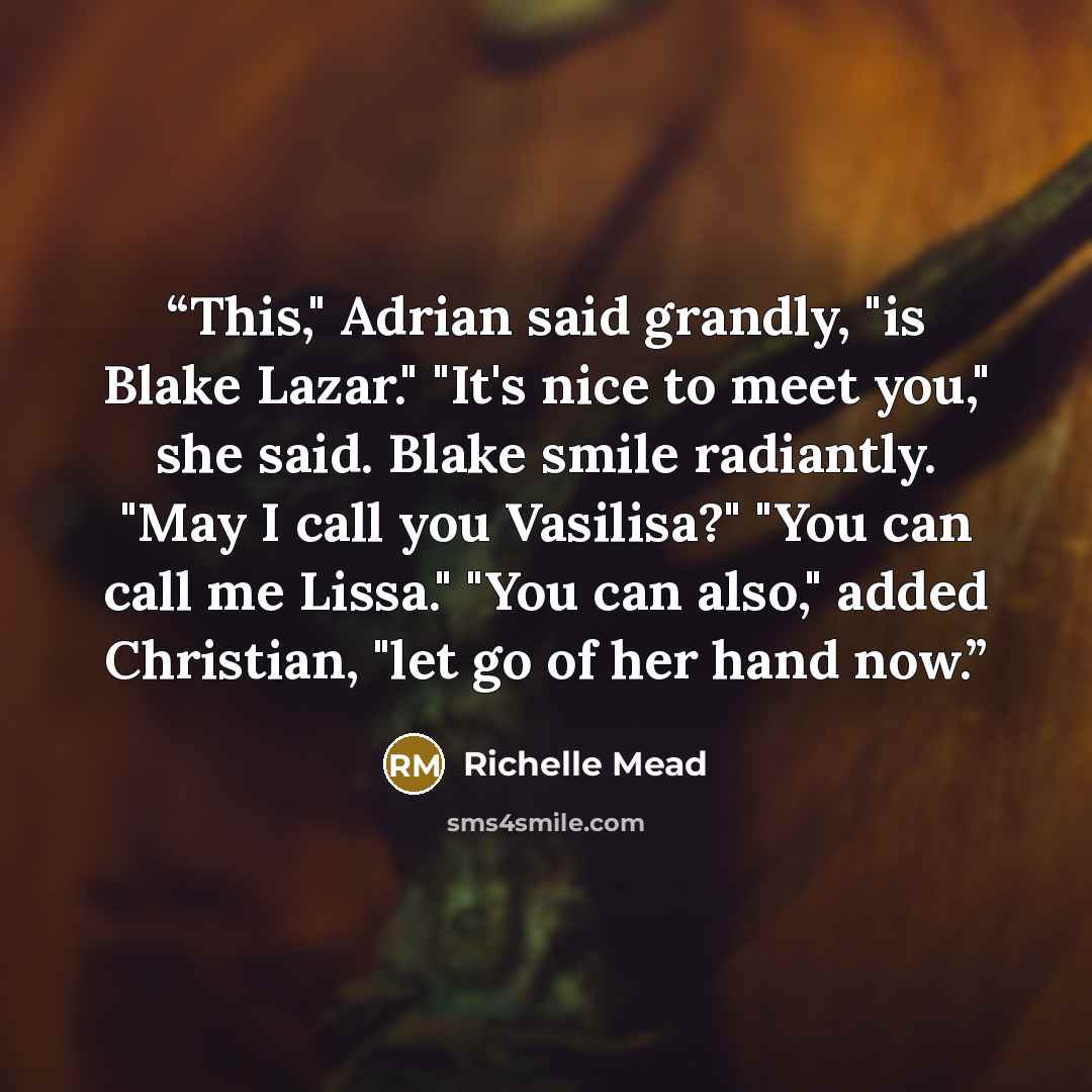 “This," Adrian said grandly, "is Blake Lazar." "It's nice to meet you," she said. Blake smile radiantly. "May I call you Vasilisa?" "You can call me Lissa." "You can also," added Christian, "let go of her hand now.” quote by Richelle Mead