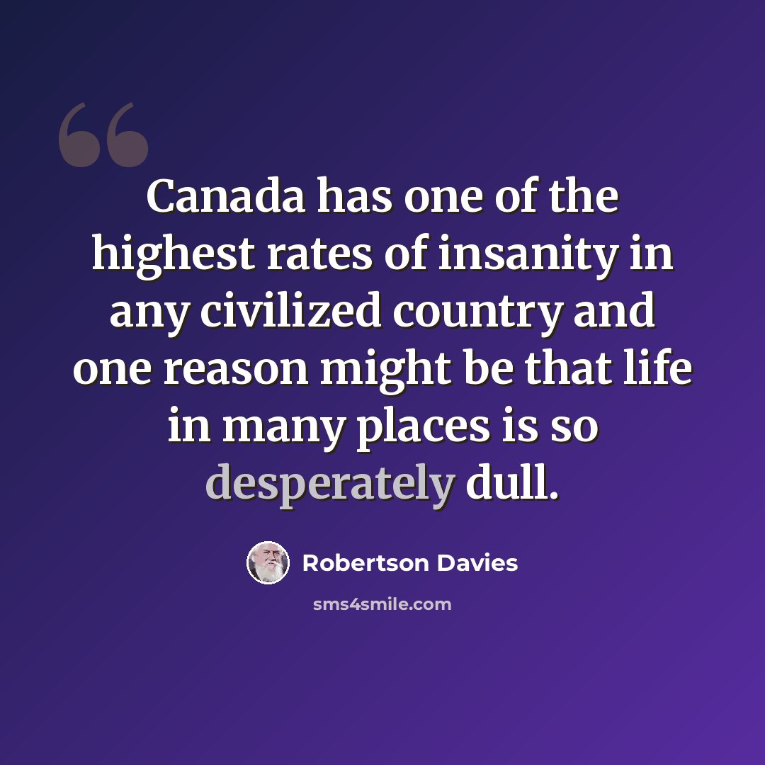 “Canada has one of the highest rates of insanity in any civilized country and one reason might be that life in many places is so desperately dull.” quote by Robertson Davies