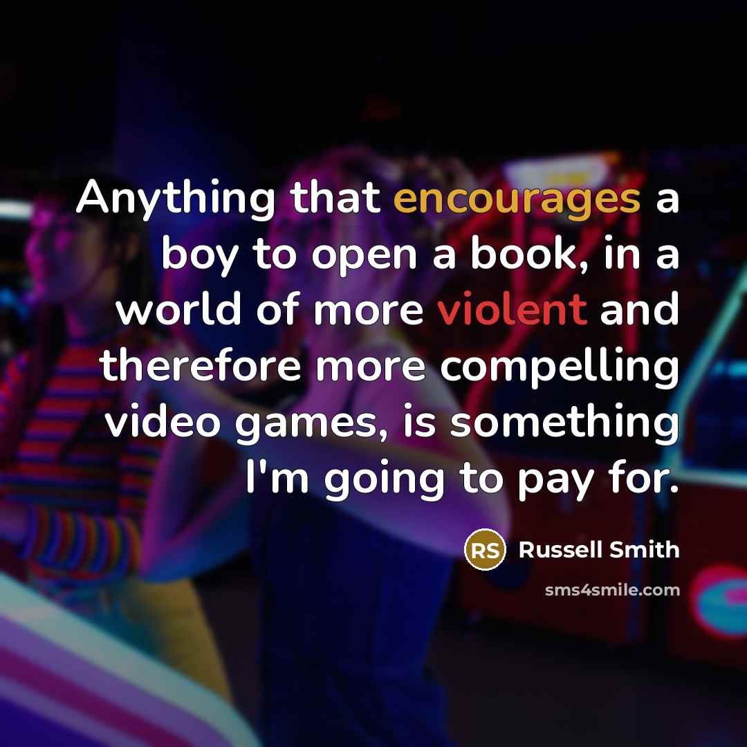 “Anything that encourages a boy to open a book, in a world of more violent and therefore more compelling video games, is something I'm going to pay for.” quote by Russell Smith