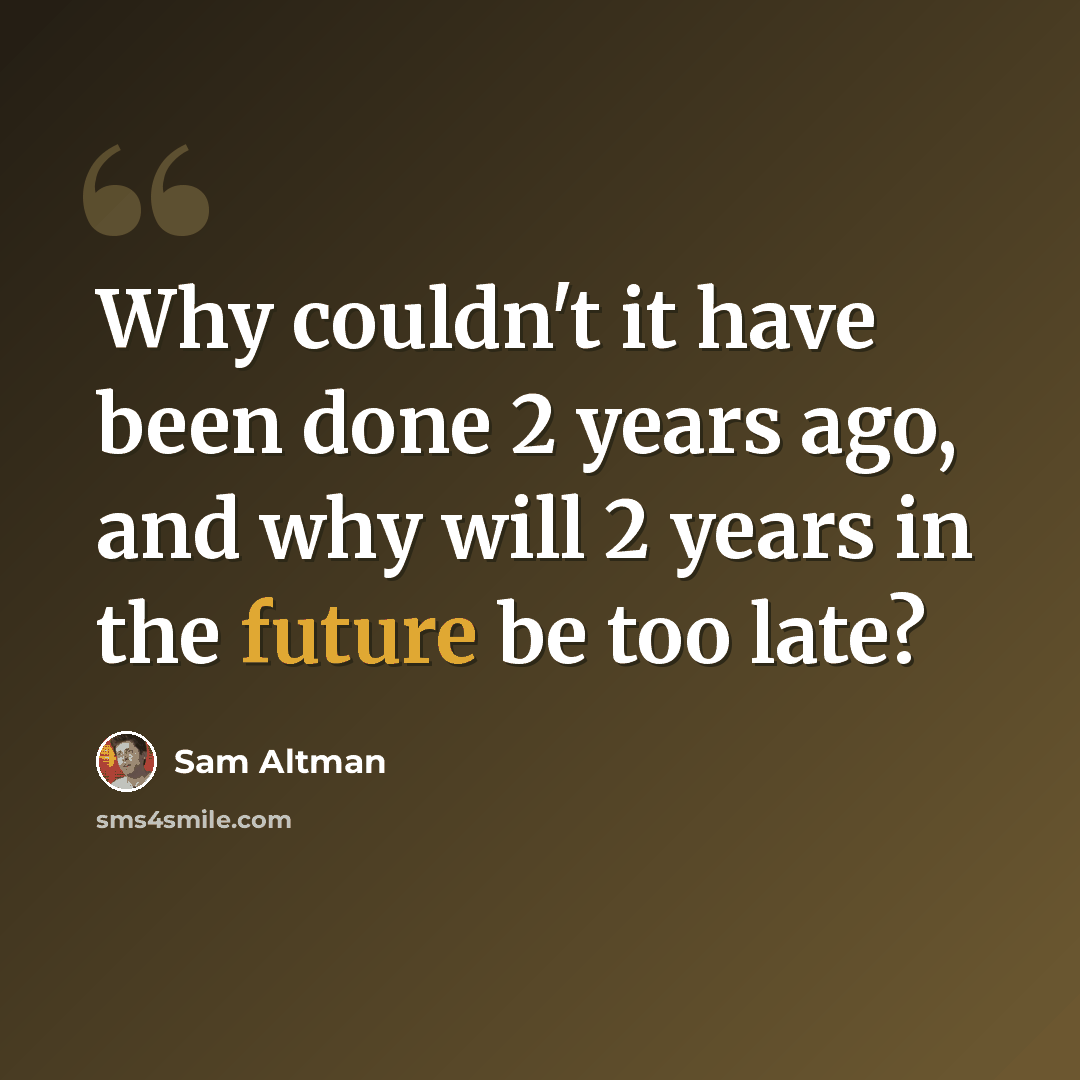 “Why couldn't it have been done 2 years ago, and why will 2 years in the future be too late?” quote by Sam Altman