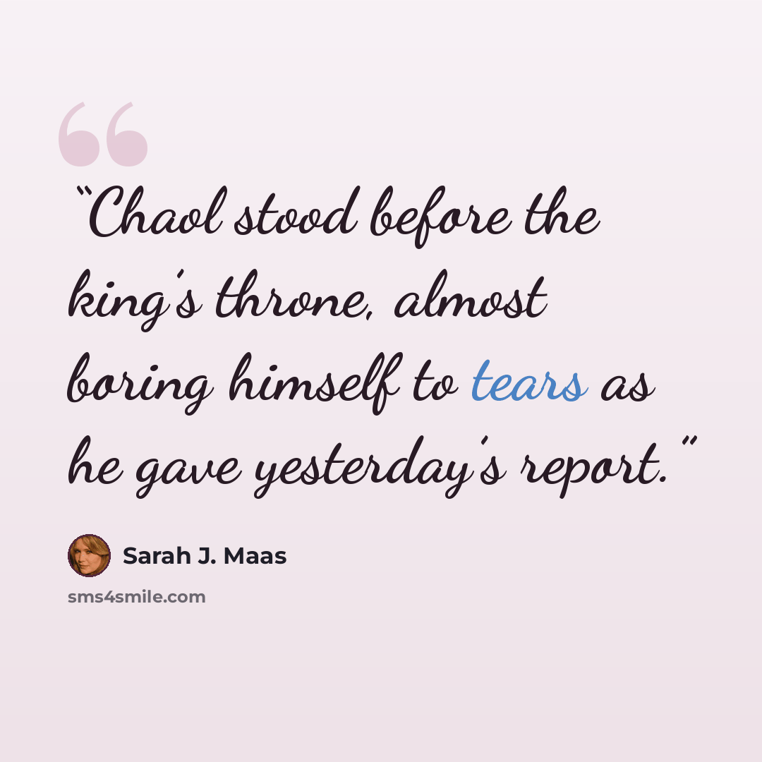 “Chaol stood before the king’s throne, almost boring himself to tears as he gave yesterday’s report.” quote by Sarah J. Maas