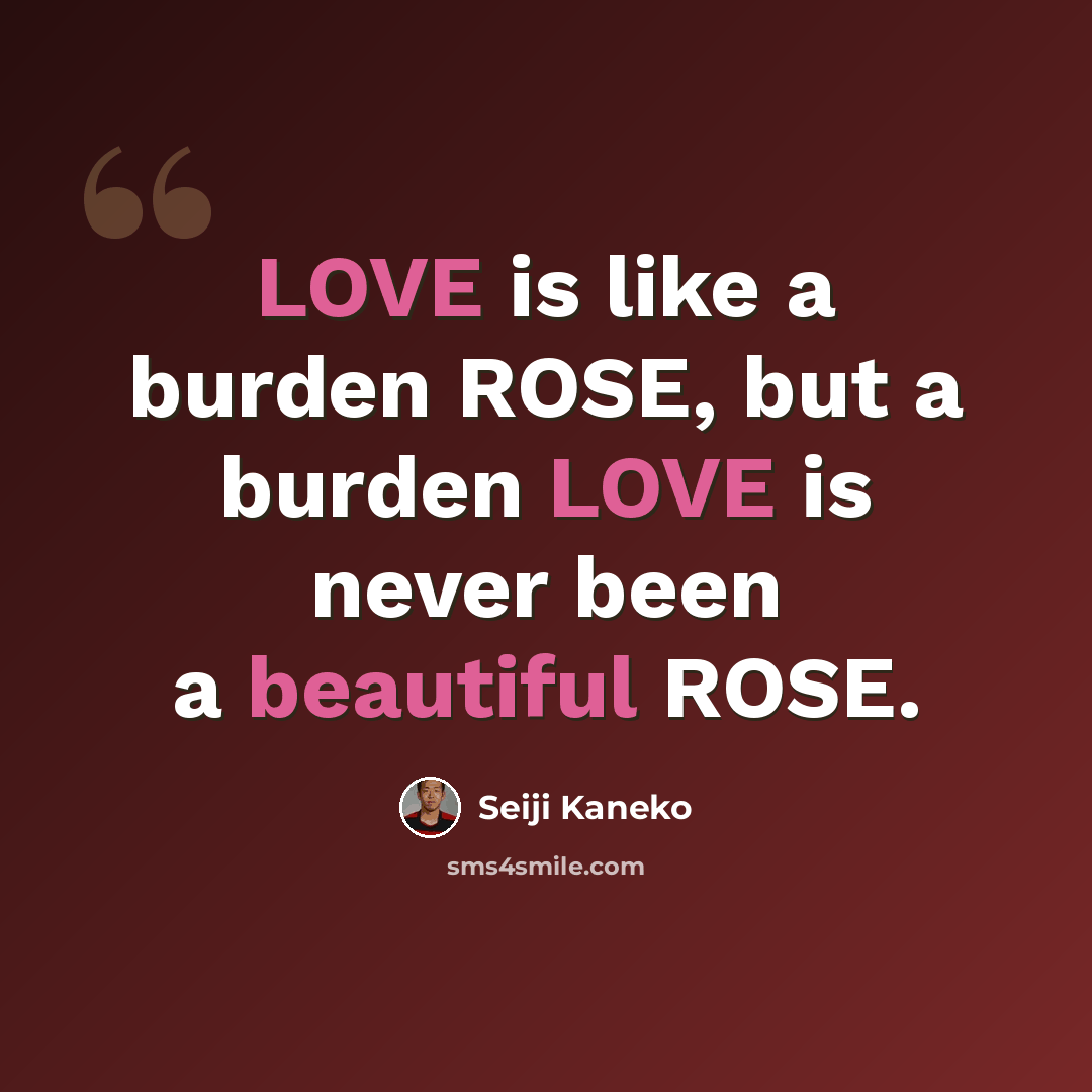 “LOVE is like a burden ROSE, but a burden LOVE is never been a beautiful ROSE.” quote by Seiji Kaneko