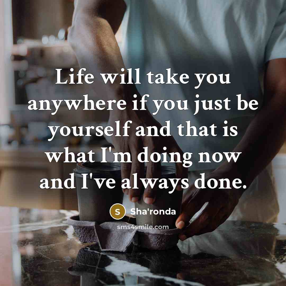 “Life will take you anywhere if you just be yourself and that is what I'm doing now and I've always done.” quote by Sha'ronda