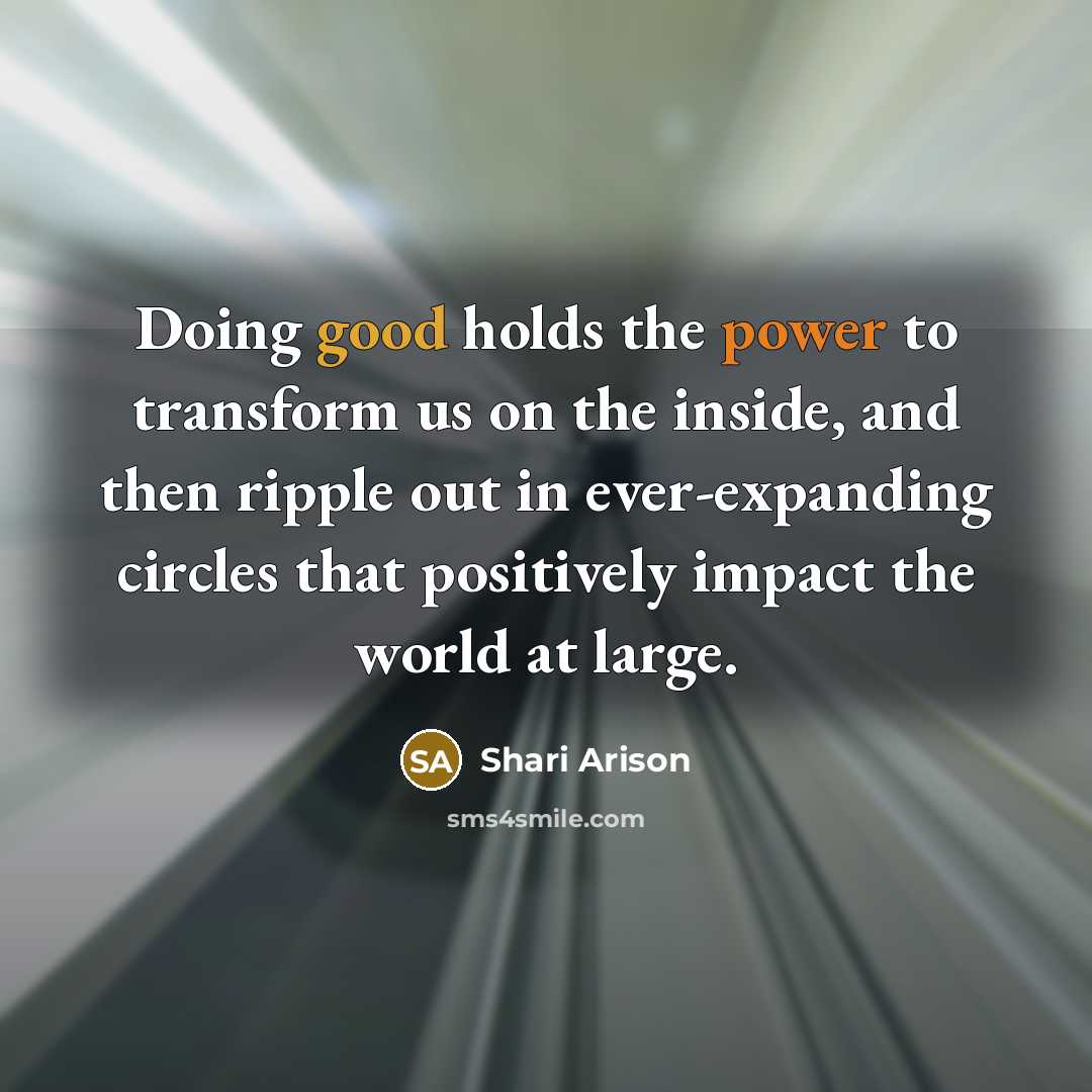 “Doing good holds the power to transform us on the inside, and then ripple out in ever-expanding circles that positively impact the world at large.” quote by Shari Arison