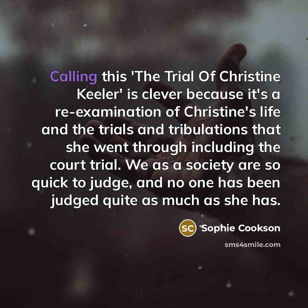 “Calling this 'The Trial Of Christine Keeler' is clever because it's a re-examination of Christine's life and the trials and tribulations that she went through including the court trial. We as a society are so quick to judge, and no one has been judged quite as much as she has.” quote by Sophie Cookson