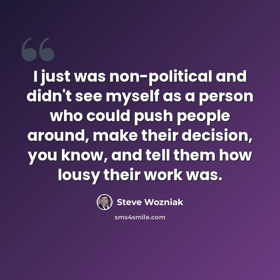 “I just was non-political and didn't see myself as a person who could push people around, make their decision, you know, and tell them how lousy their work was.” quote by Steve Wozniak