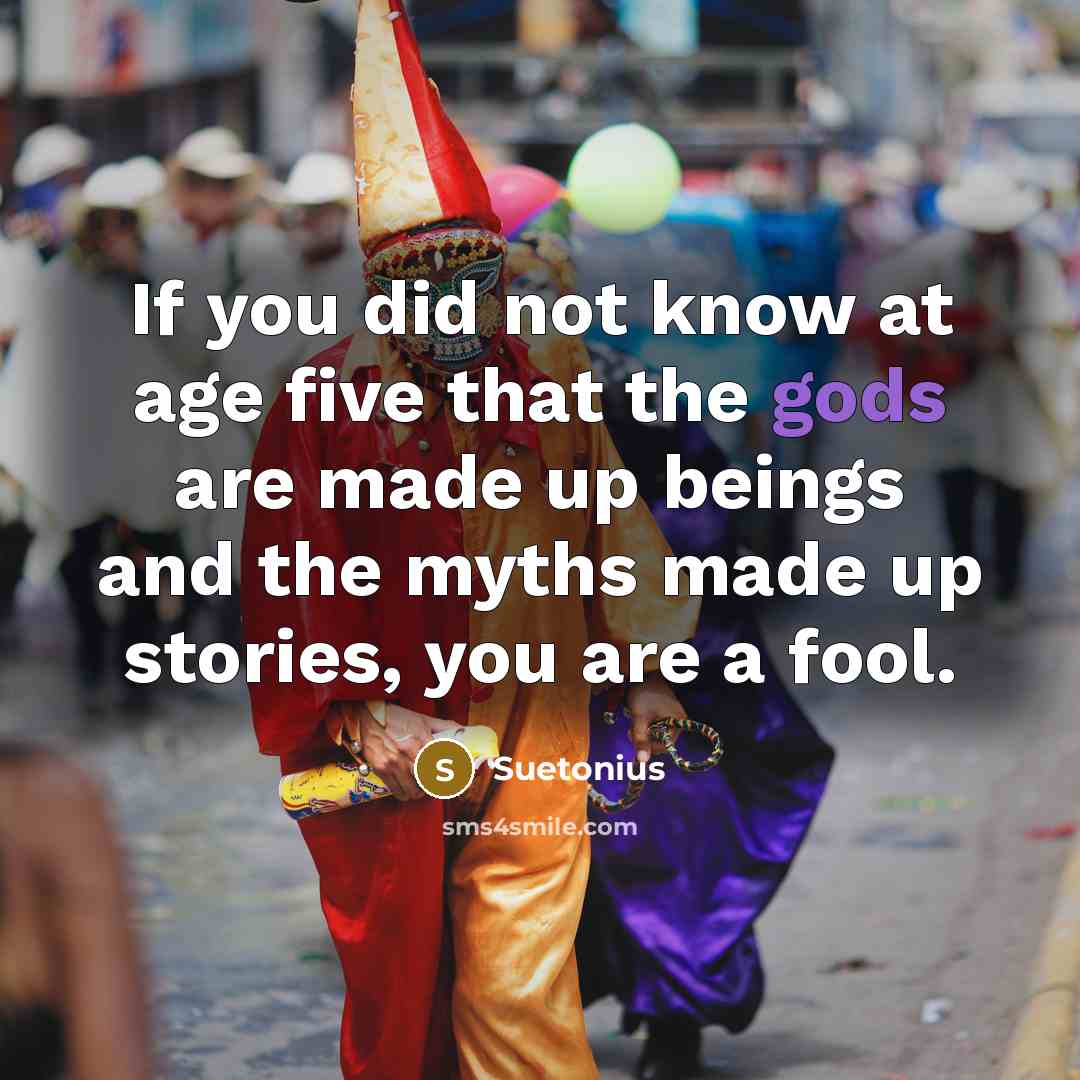 “If you did not know at age five that the gods are made up beings and the myths made up stories, you are a fool.” quote by Suetonius