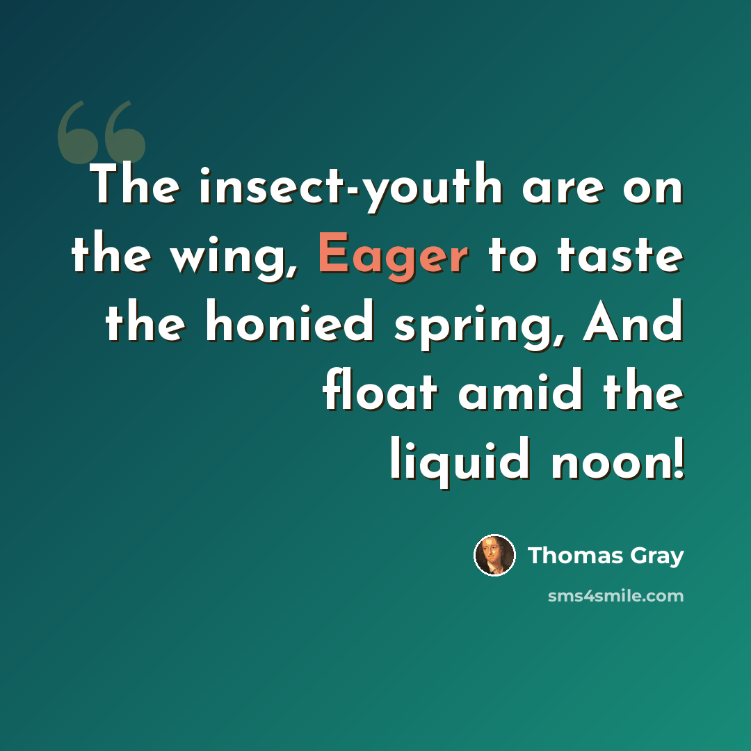 “The insect-youth are on the wing, Eager to taste the honied spring, And float amid the liquid noon!” quote by Thomas Gray