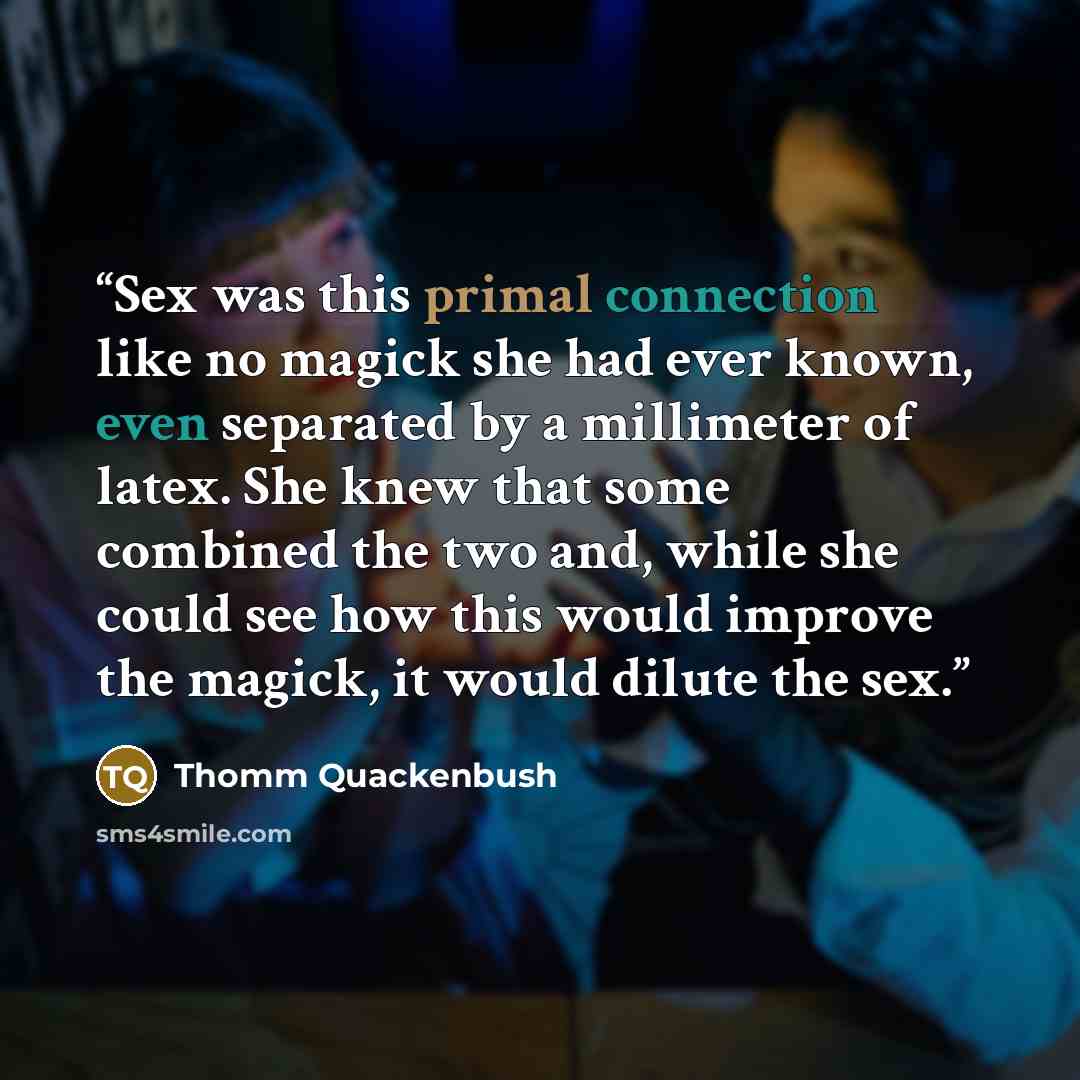 “Sex was this primal connection like no magick she had ever known, even separated by a millimeter of latex. She knew that some combined the two and, while she could see how this would improve the magick, it would dilute the sex.” quote by Thomm Quackenbush
