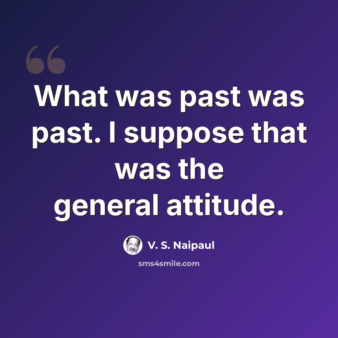 “What was past was past. I suppose that was the general attitude.” quote by V. S. Naipaul