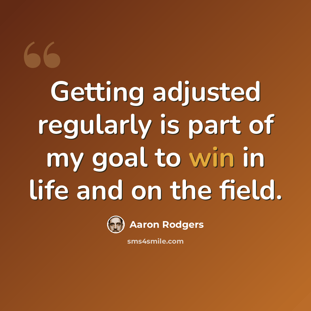 “Getting adjusted regularly is part of my goal to win in life and on the field.” quote by Aaron Rodgers