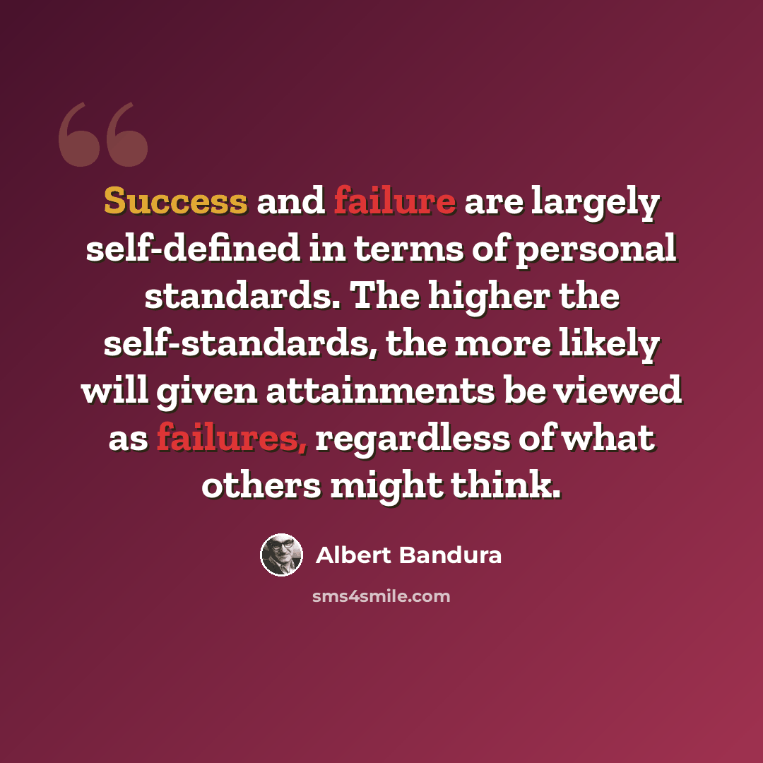 “Success and failure are largely self-defined in terms of personal standards. The higher the self-standards, the more likely will given attainments be viewed as failures, regardless of what others might think.” quote by Albert Bandura