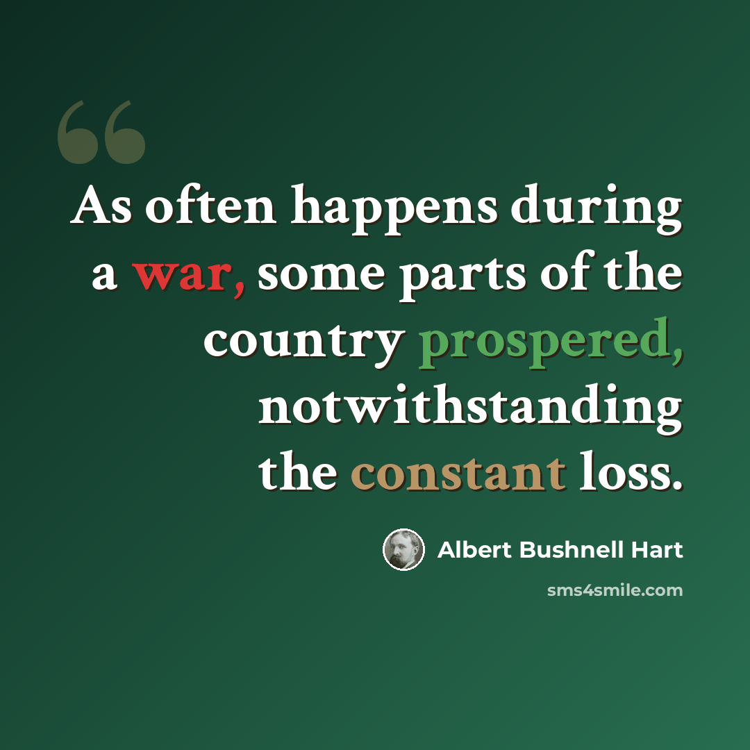 “As often happens during a war, some parts of the country prospered, notwithstanding the constant loss.” quote by Albert Bushnell Hart