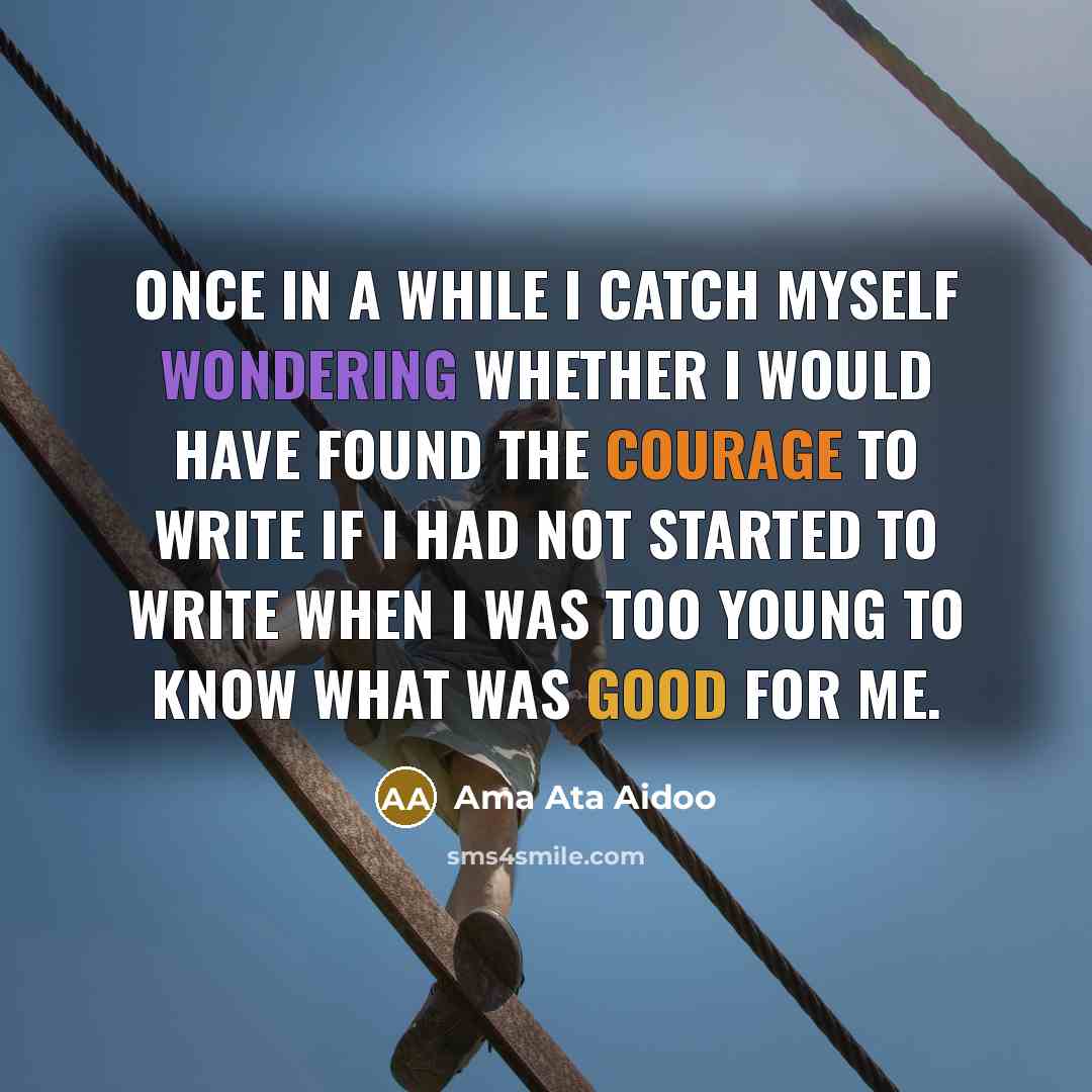 “Once in a while I catch myself wondering whether I would have found the courage to write if I had not started to write when I was too young to know what was good for me.” quote by Ama Ata Aidoo