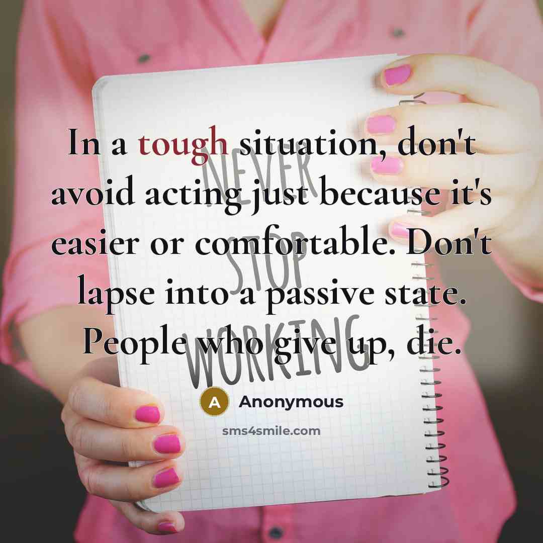“In a tough situation, don't avoid acting just because it's easier or comfortable. Don't lapse into a passive state. People who give up, die.” quote by Anonymous