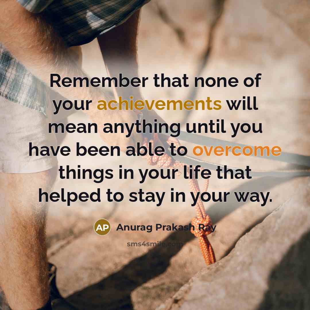 “Remember that none of your achievements will mean anything until you have been able to overcome things in your life that helped to stay in your way.” quote by Anurag Prakash Ray