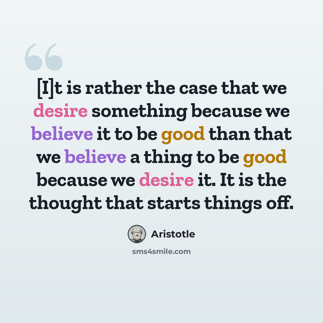 “[I]t is rather the case that we desire something because we believe it to be good than that we believe a thing to be good because we desire it. It is the thought that starts things off.” quote by Aristotle
